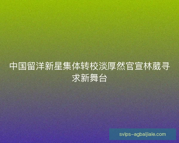 中国留洋新星集体转校淡厚然官宣林葳寻求新舞台