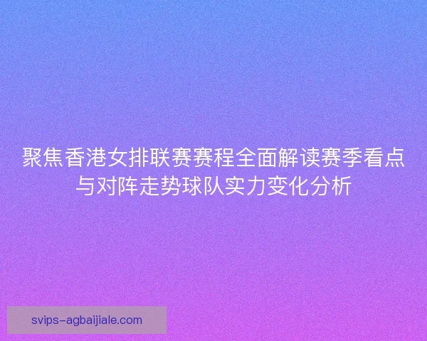 聚焦香港女排联赛赛程全面解读赛季看点与对阵走势球队实力变化分析