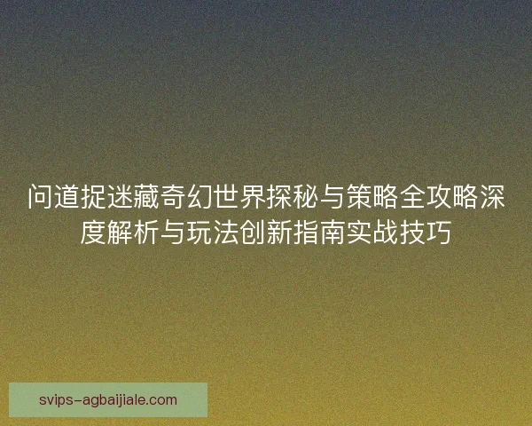问道捉迷藏奇幻世界探秘与策略全攻略深度解析与玩法创新指南实战技巧 问道捉迷藏奇幻世界探秘与策略全攻略深度解析与玩法创新指南实战技巧