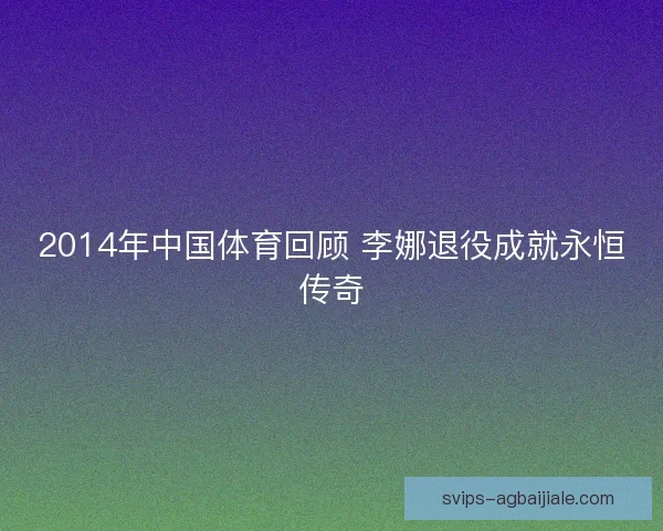 2014年中国体育回顾 李娜退役成就永恒传奇