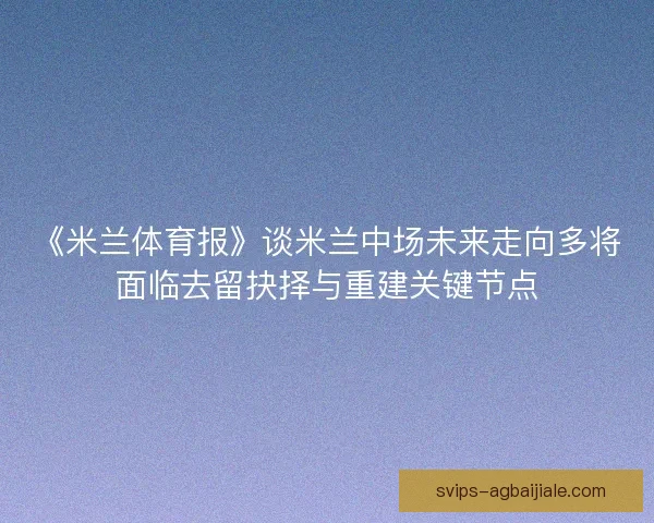 《米兰体育报》谈米兰中场未来走向多将面临去留抉择与重建关键节点 《米兰体育报》谈米兰中场未来走向多将面临去留抉择与重建关键节点