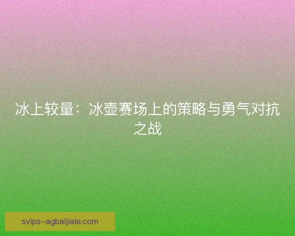 冰上较量：冰壶赛场上的策略与勇气对抗之战