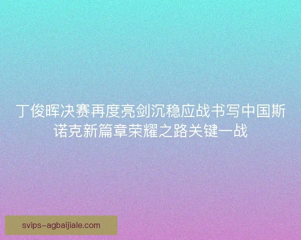 丁俊晖决赛再度亮剑沉稳应战书写中国斯诺克新篇章荣耀之路关键一战