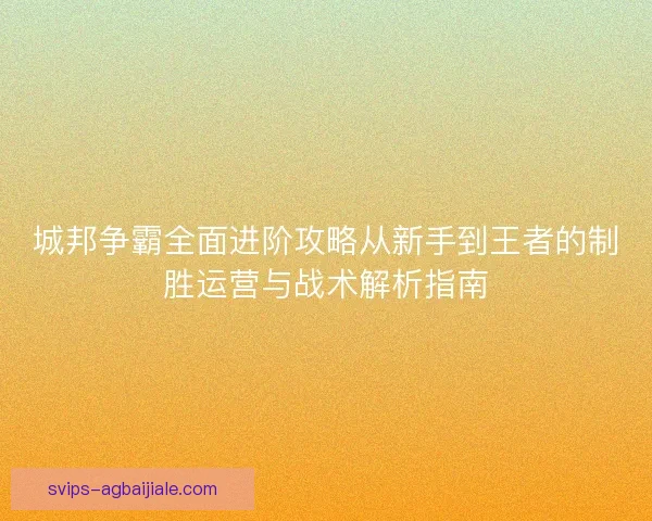 城邦争霸全面进阶攻略从新手到王者的制胜运营与战术解析指南