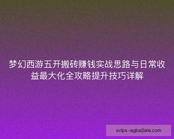 梦幻西游五开搬砖赚钱实战思路与日常收益最大化全攻略提升技巧详解