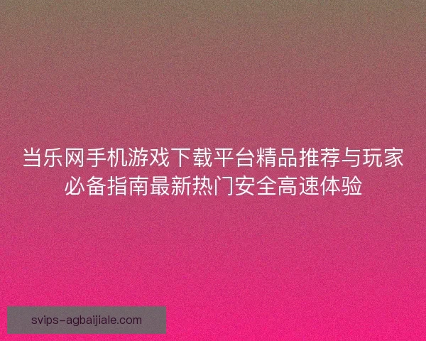 当乐网手机游戏下载平台精品推荐与玩家必备指南最新热门安全高速体验