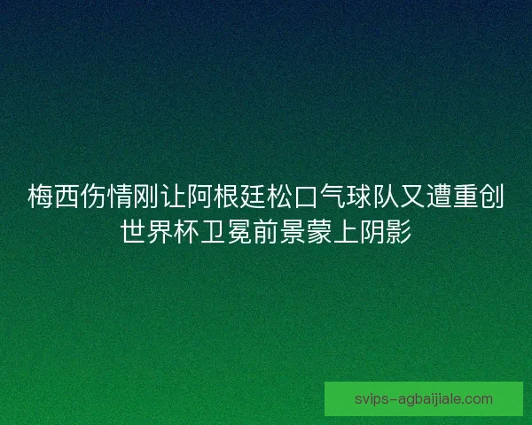 梅西伤情刚让阿根廷松口气球队又遭重创世界杯卫冕前景蒙上阴影