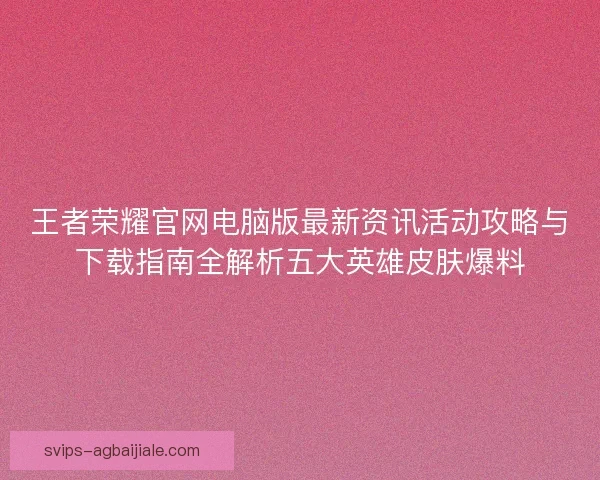 王者荣耀官网电脑版最新资讯活动攻略与下载指南全解析五大英雄皮肤爆料