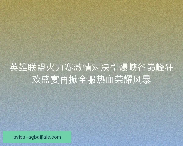 英雄联盟火力赛激情对决引爆峡谷巅峰狂欢盛宴再掀全服热血荣耀风暴 英雄联盟火力赛激情对决引爆峡谷巅峰狂欢盛宴再掀全服热血荣耀风暴