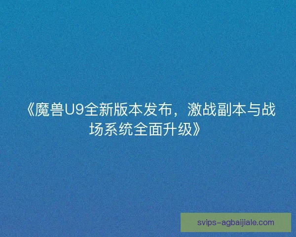 《魔兽U9全新版本发布，激战副本与战场系统全面升级》