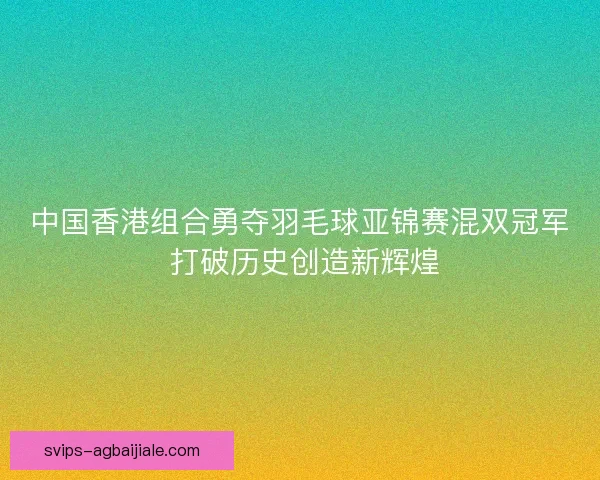 中国香港组合勇夺羽毛球亚锦赛混双冠军 打破历史创造新辉煌 中国香港组合勇夺羽毛球亚锦赛混双冠军 打破历史创造新辉煌