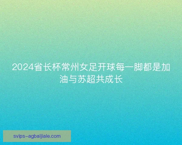 2024省长杯常州女足开球每一脚都是加油与苏超共成长