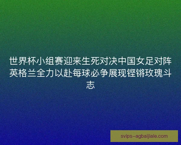 世界杯小组赛迎来生死对决中国女足对阵英格兰全力以赴每球必争展现铿锵玫瑰斗志 世界杯小组赛迎来生死对决中国女足对阵英格兰全力以赴每球必争展现铿锵玫瑰斗志